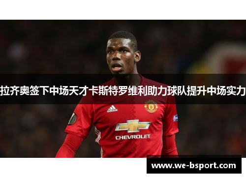 拉齐奥签下中场天才卡斯特罗维利助力球队提升中场实力