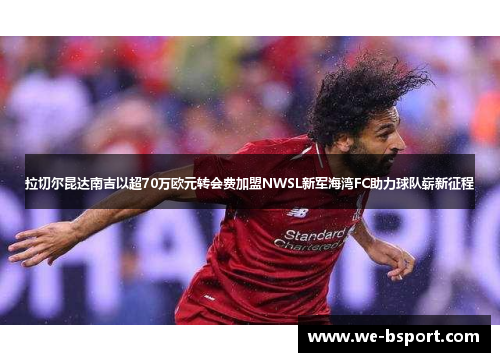 拉切尔昆达南吉以超70万欧元转会费加盟NWSL新军海湾FC助力球队崭新征程
