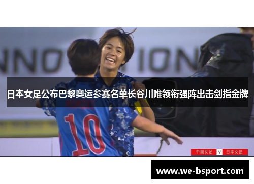 日本女足公布巴黎奥运参赛名单长谷川唯领衔强阵出击剑指金牌