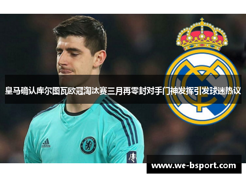 皇马确认库尔图瓦欧冠淘汰赛三月再零封对手门神发挥引发球迷热议