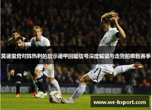 莫德里奇对阵热刺的启示德甲回暖信号深度解读与走势前瞻新赛季