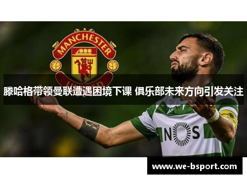 滕哈格带领曼联遭遇困境下课 俱乐部未来方向引发关注 滕哈格带领曼联遭遇困境下课 俱乐部未来方向引发关注