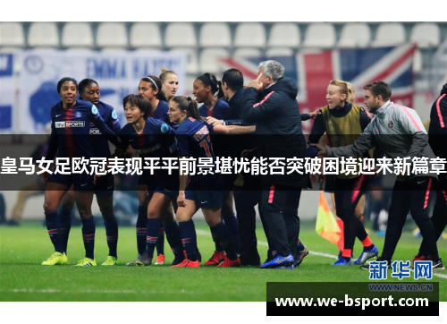 皇马女足欧冠表现平平前景堪忧能否突破困境迎来新篇章 皇马女足欧冠表现平平前景堪忧能否突破困境迎来新篇章